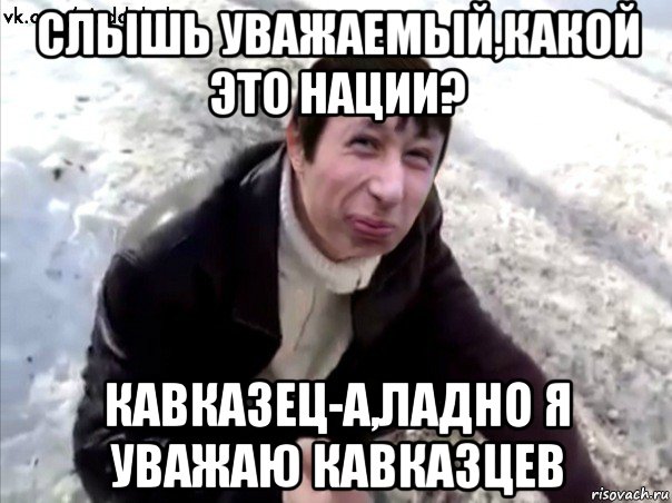 слышь уважаемый,какой это нации? кавказец-а,ладно я уважаю кавказцев, Мем Четкий Пиздабол