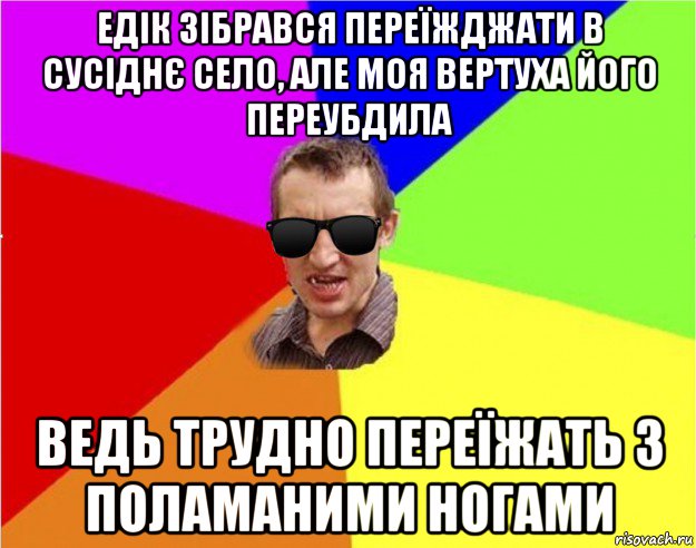 едік зібрався переїжджати в сусіднє село, але моя вертуха його переубдила ведь трудно переїжать з поламаними ногами, Мем Чьоткий двiж