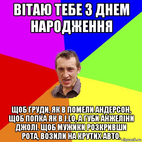 вітаю тебе з днем народження щоб груди, як в помели андерсон, щоб попка як в j.lo, а губи анжеліни джолі. щоб мужики розкривши рота, возили на крутих авто., Мем Чоткий паца