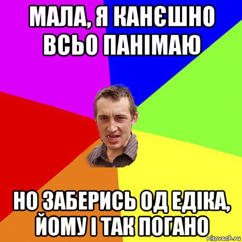 мала, я канєшно всьо панімаю но заберись од едіка, йому і так погано, Мем Чоткий паца