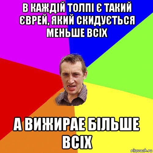 в каждій толпі є такий єврей, який скидується меньше всіх а вижирае більше всіх