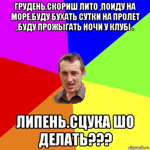 грудень.скориш лито ,поиду на море,буду бухать сутки на пролет ,буду прожыгать ночи у клубi . липень.сцука шо делать???, Мем Чоткий паца