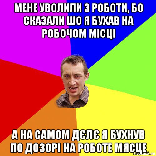 мене уволили з роботи, бо сказали шо я бухав на робочом місці а на самом дєлє я бухнув по дозорі на роботе мясце, Мем Чоткий паца