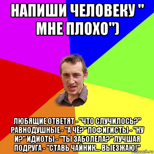 напиши человеку " мне плохо") любящие ответят - "что случилось?" равнодушные - "а чё?" пофигисты - "ну и?" идиоты - "ты заболела?" лучшая подруга - "ставь чайник... выезжаю!", Мем Чоткий паца