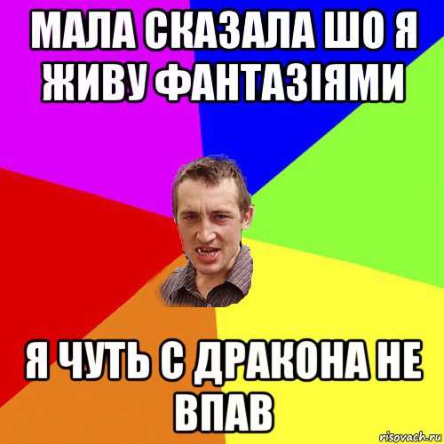 мала сказала шо я живу фантазіями я чуть с дракона не впав