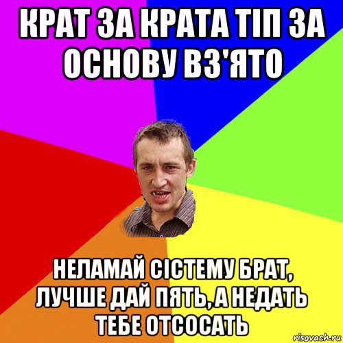 крат за крата тіп за основу вз'ято неламай сістему брат, лучше дай пять, а недать тебе отсосать, Мем Чоткий паца