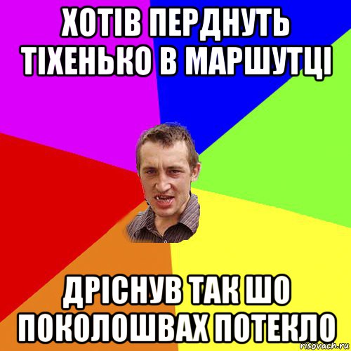 хотів перднуть тіхенько в маршутці дріснув так шо поколошвах потекло