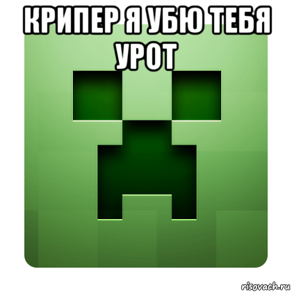 крипер я убю тебя урот , Мем Creeper