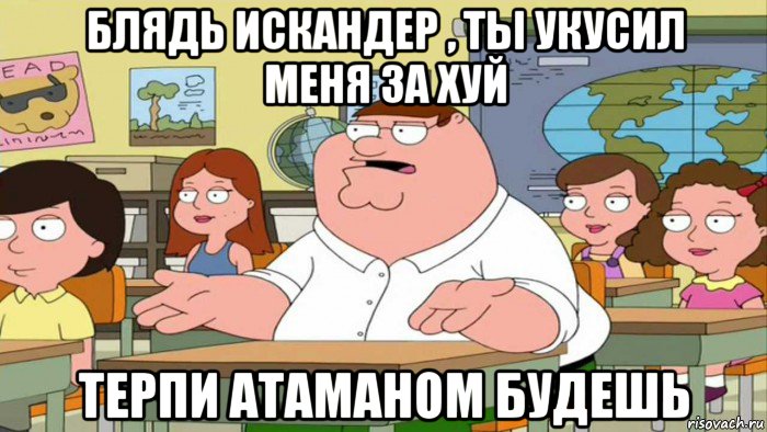 блядь искандер , ты укусил меня за хуй терпи атаманом будешь