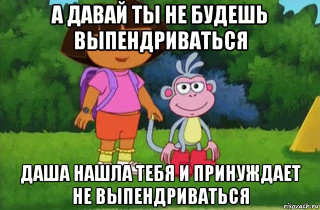 а давай ты не будешь выпендриваться даша нашла тебя и принуждает не выпендриваться