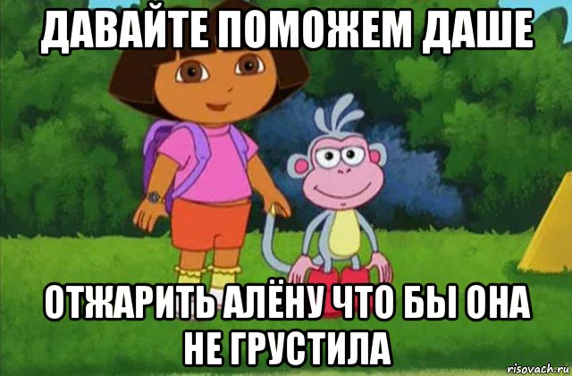 давайте поможем даше отжарить алёну что бы она не грустила