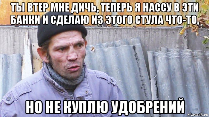 ты втер мне дичь, теперь я нассу в эти банки и сделаю из этого стула что-то, но не куплю удобрений, Мем  Дичь