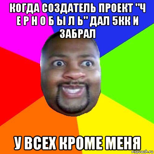 когда создатель проект "ч е р н о б ы л ь" дал 5кк и забрал у всех кроме меня