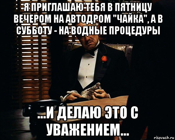 я приглашаю тебя в пятницу вечером на автодром "чайка", а в субботу - на водные процедуры ...и делаю это с уважением..., Мем Дон Вито Корлеоне