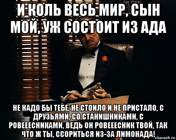 и коль весь мир, сын мой, уж состоит из ада не надо бы тебе, не стоило и не пристало, с друзьями, со станишниками, с ровееесниками, ведь он ровееесник твой, так что ж ты, ссориться из-за лимонада!, Мем Дон Вито Корлеоне