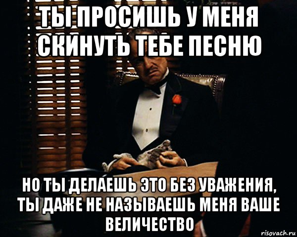 ты просишь у меня скинуть тебе песню но ты делаешь это без уважения, ты даже не называешь меня ваше величество, Мем Дон Вито Корлеоне