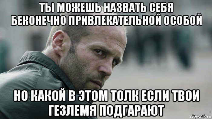 ты можешь назвать себя беконечно привлекательной особой но какой в этом толк если твои гезлемя подгарают, Мем  Джейсон Стетхем