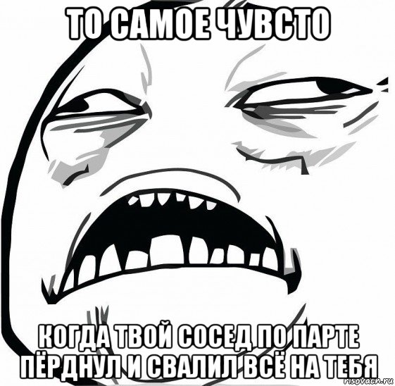 то самое чувсто когда твой сосед по парте пёрднул и свалил всё на тебя