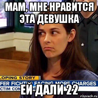 мам, мне нравится эта девушка ей дали 22