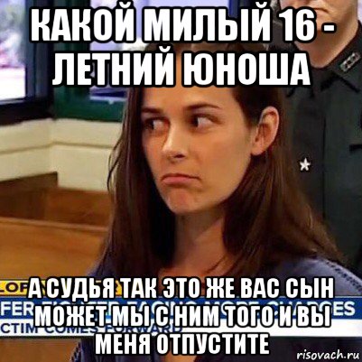 какой милый 16 - летний юноша а судья так это же вас сын может мы с ним того и вы меня отпустите, Мем   Фихтер