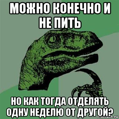 можно конечно и не пить но как тогда отделять одну неделю от другой?, Мем Филосораптор