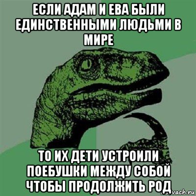 если адам и ева были единственными людьми в мире то их дети устроили поебушки между собой чтобы продолжить род, Мем Филосораптор