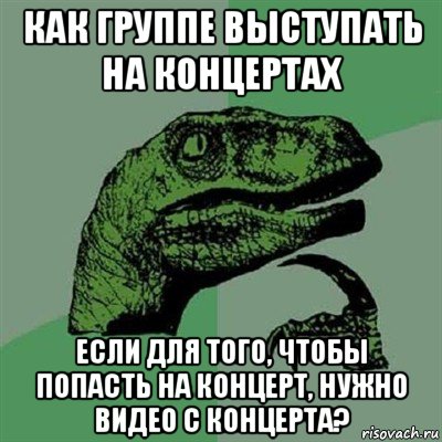 как группе выступать на концертах если для того, чтобы попасть на концерт, нужно видео с концерта?, Мем Филосораптор