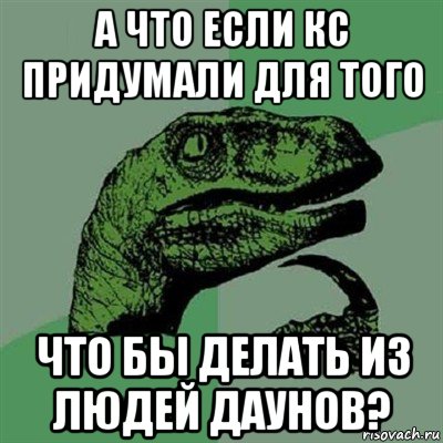 а что если кс придумали для того что бы делать из людей даунов?, Мем Филосораптор