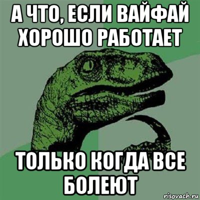 а что, если вайфай хорошо работает только когда все болеют, Мем Филосораптор