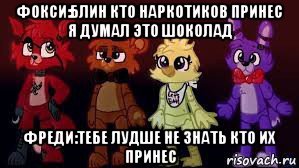 фокси:блин кто наркотиков принес я думал это шоколад фреди:тебе лудше не знать кто их принес, Мем Фнаф