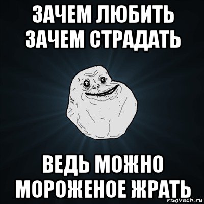 зачем любить зачем страдать ведь можно мороженое жрать, Мем Forever Alone