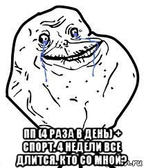  пп (4 раза в день) + спорт. 4 недели все длится. кто со мной?, Мем Forever Alone