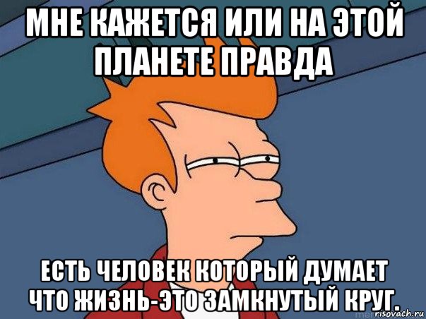 мне кажется или на этой планете правда есть человек который думает что жизнь-это замкнутый круг., Мем  Фрай (мне кажется или)