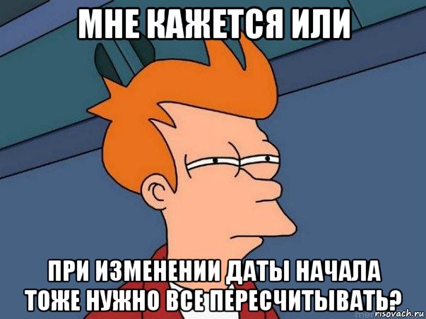 мне кажется или при изменении даты начала тоже нужно все пересчитывать?, Мем  Фрай (мне кажется или)