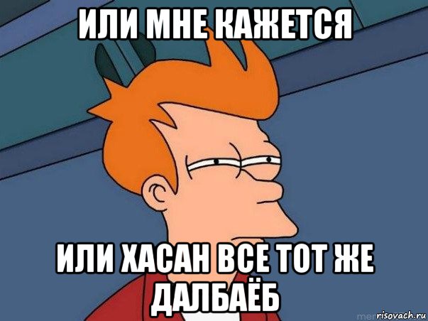 или мне кажется или хасан все тот же далбаёб, Мем  Фрай (мне кажется или)