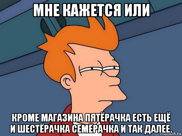 мне кажется или кроме магазина пятёрачка есть ещё и шестёрачка семёрачка и так далее., Мем  Фрай (мне кажется или)