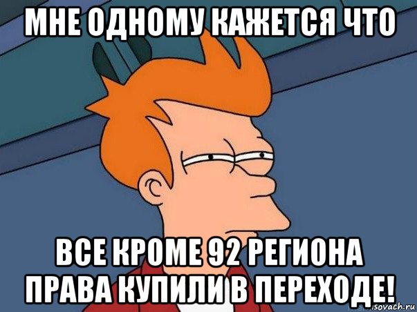 мне одному кажется что все кроме 92 региона права купили в переходе!, Мем  Фрай (мне кажется или)