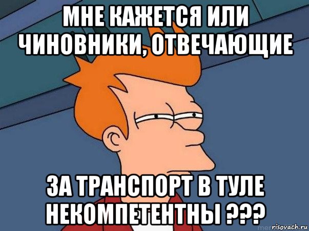 мне кажется или чиновники, отвечающие за транспорт в туле некомпетентны ???, Мем  Фрай (мне кажется или)