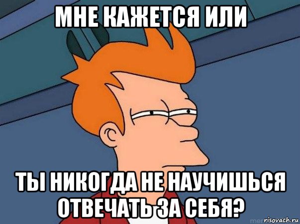 мне кажется или ты никогда не научишься отвечать за себя?, Мем  Фрай (мне кажется или)