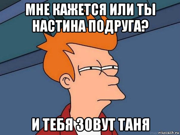 мне кажется или ты настина подруга? и тебя зовут таня, Мем  Фрай (мне кажется или)