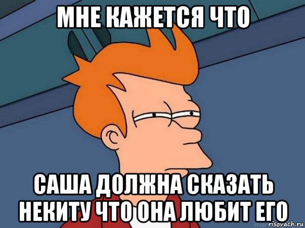 мне кажется что саша должна сказать некиту что она любит его, Мем  Фрай (мне кажется или)