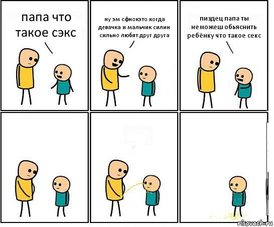 папа что такое сэкс ну эм сфнокэто когда девачка и мальчик силин сильно любят друг друга пиздец папа ты неможеш обьяснить ребёнку что такое секс