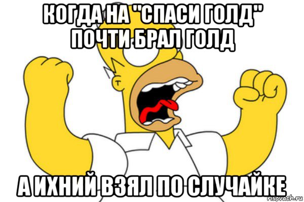 когда на "спаси голд" почти брал голд а ихний взял по случайке, Мем Разъяренный Гомер