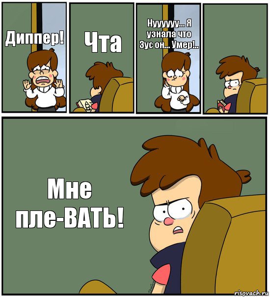 Диппер! Чта Нуууууу... Я узнала что Зус он... Умер!..  Мне пле-ВАТЬ!