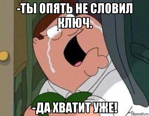 -ты опять не словил ключ. -да хватит уже!, Мем Гриффин плачет