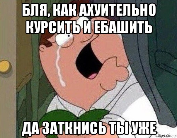 бля, как ахуительно курсить и ебашить да заткнись ты уже, Мем Гриффин плачет