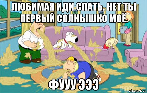 любимая иди спать. нет ты первый солнышко моё. фууу эээ, Мем Гриффины блюют