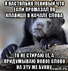 я настолько ленивый что если промазал по клавише в начале слова то не стираю её, а придумываю новое слово на эту же букву, Мем грустный медведь