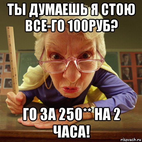 ты думаешь я стою все-го 100руб? го за 250** на 2 часа!, Мем Злая училка