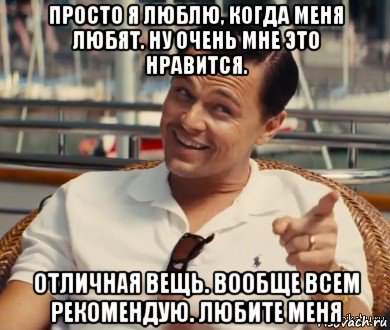 просто я люблю, когда меня любят. ну очень мне это нравится. отличная вещь. вообще всем рекомендую. любите меня, Мем Хитрый Гэтсби